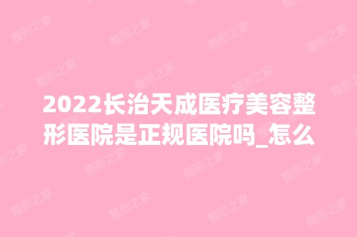 2024长治天成医疗美容整形医院是正规医院吗_怎么样呢_是公立医院吗