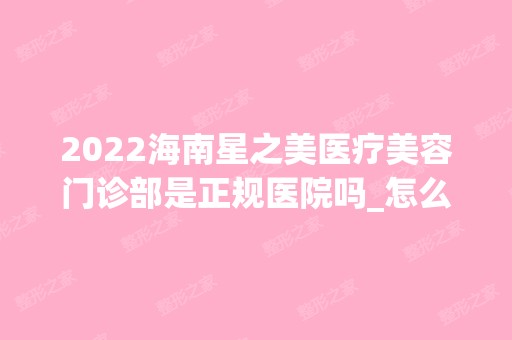 2024海南星之美医疗美容门诊部是正规医院吗_怎么样呢_是公立医院吗