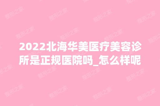 2024北海华美医疗美容诊所是正规医院吗_怎么样呢_是公立医院吗