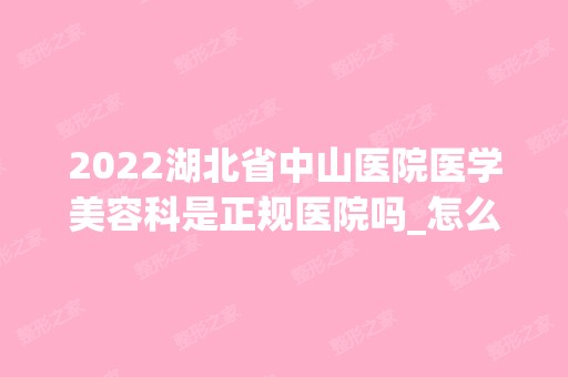 2024湖北省中山医院医学美容科是正规医院吗_怎么样呢_是公立医院吗