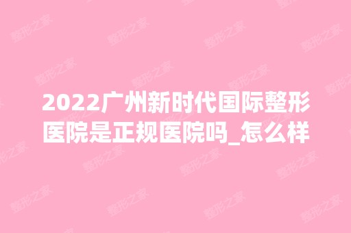 2024广州新时代国际整形医院是正规医院吗_怎么样呢_是公立医院吗