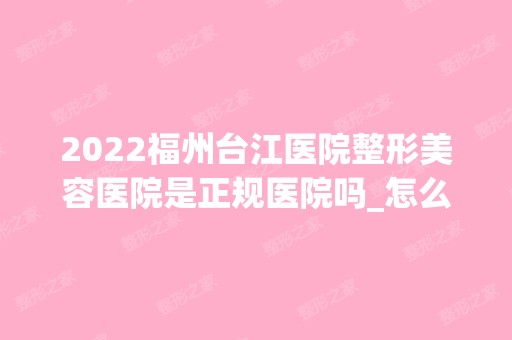 2024福州台江医院整形美容医院是正规医院吗_怎么样呢_是公立医院吗