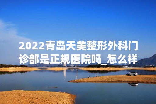 2024青岛天美整形外科门诊部是正规医院吗_怎么样呢_是公立医院吗