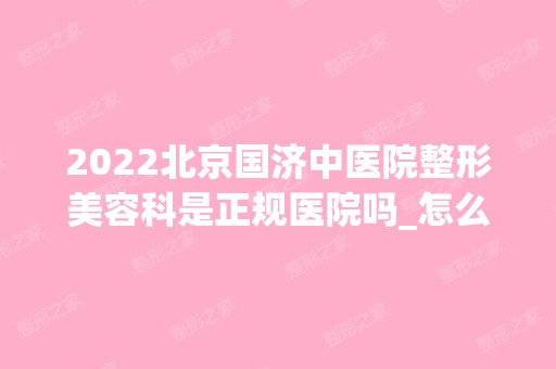 2024北京国济中医院整形美容科是正规医院吗_怎么样呢_是公立医院吗