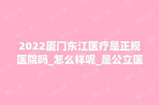 2024厦门东江医疗是正规医院吗_怎么样呢_是公立医院吗