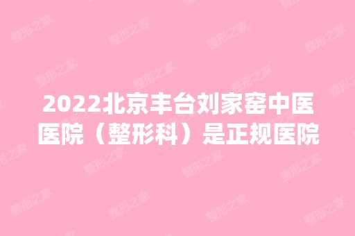 2024北京丰台刘家窑中医医院（整形科）是正规医院吗_怎么样呢_是公立医院吗