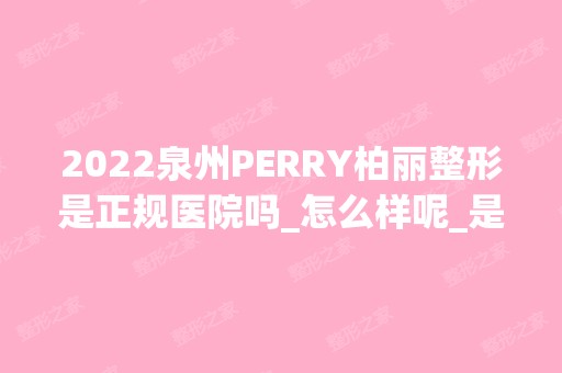 2024泉州PERRY柏丽整形是正规医院吗_怎么样呢_是公立医院吗