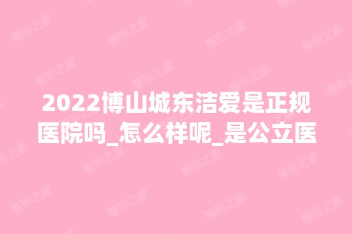 2024博山城东洁爱是正规医院吗_怎么样呢_是公立医院吗