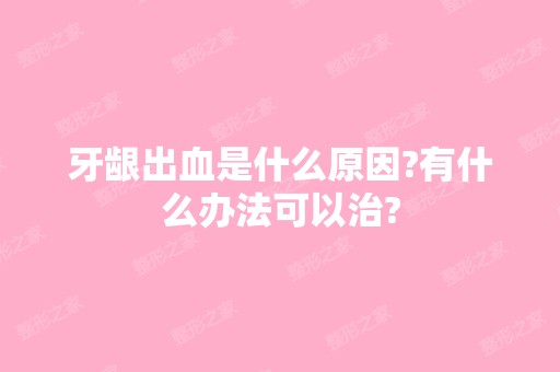 牙龈出血是什么原因?有什么办法可以治?