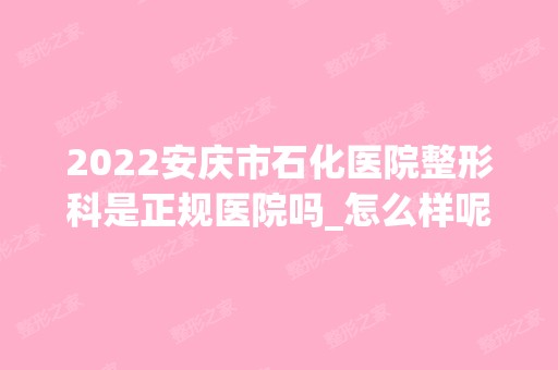 2024安庆市石化医院整形科是正规医院吗_怎么样呢_是公立医院吗