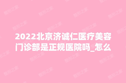 2024北京济诚仁医疗美容门诊部是正规医院吗_怎么样呢_是公立医院吗