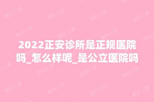 2024正安诊所是正规医院吗_怎么样呢_是公立医院吗