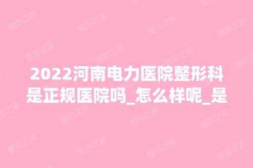 2024河南电力医院整形科是正规医院吗_怎么样呢_是公立医院吗