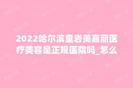 2024哈尔滨童岩美嘉丽医疗美容是正规医院吗_怎么样呢_是公立医院吗