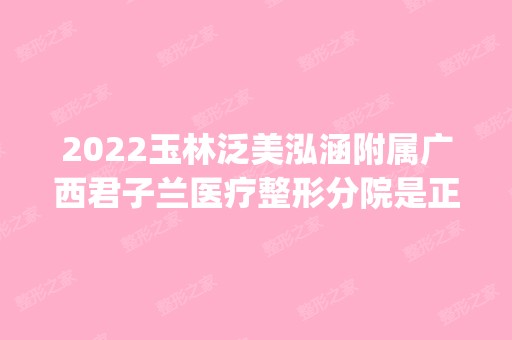 2024玉林泛美泓涵附属广西君子兰医疗整形分院是正规医院吗_怎么样呢_是公立医院吗