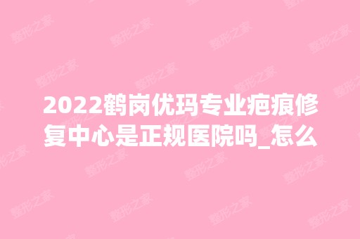 2024鹤岗优玛专业疤痕修复中心是正规医院吗_怎么样呢_是公立医院吗