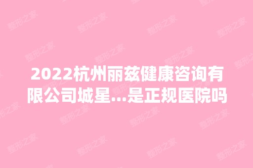 2024杭州丽兹健康咨询有限公司城星...是正规医院吗_怎么样呢_是公立医院吗