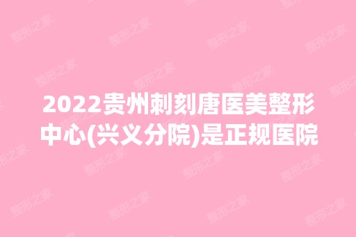 2024贵州刺刻唐医美整形中心(兴义分院)是正规医院吗_怎么样呢_是公立医院吗