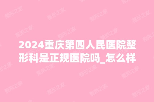 2024重庆第四人民医院整形科是正规医院吗_怎么样呢_是公立医院吗