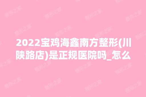 2024宝鸡海鑫南方整形(川陕路店)是正规医院吗_怎么样呢_是公立医院吗