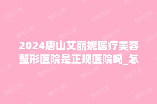 2024唐山艾丽妮医疗美容整形医院是正规医院吗_怎么样呢_是公立医院吗