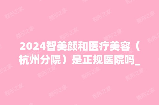 2024智美颜和医疗美容（杭州分院）是正规医院吗_怎么样呢_是公立医院吗