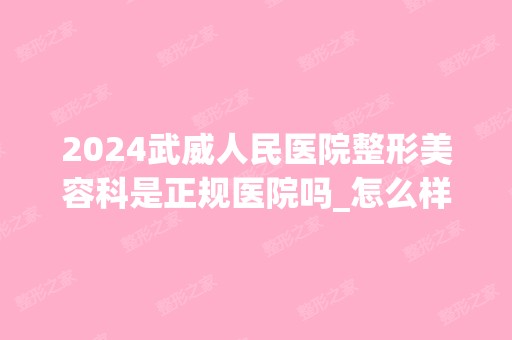 2024武威人民医院整形美容科是正规医院吗_怎么样呢_是公立医院吗