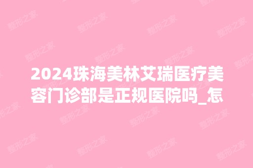 2024珠海美林艾瑞医疗美容门诊部是正规医院吗_怎么样呢_是公立医院吗