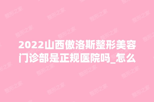 2024山西傲洛斯整形美容门诊部是正规医院吗_怎么样呢_是公立医院吗