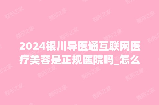 2024银川导医通互联网医疗美容是正规医院吗_怎么样呢_是公立医院吗