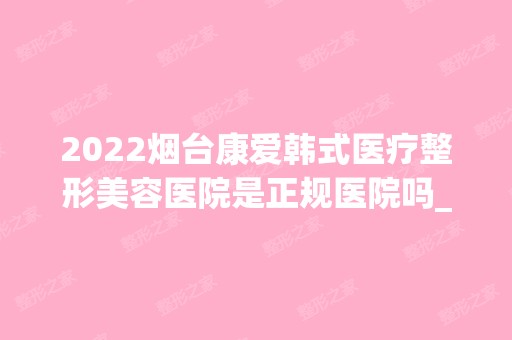 2024烟台康爱韩式医疗整形美容医院是正规医院吗_怎么样呢_是公立医院吗