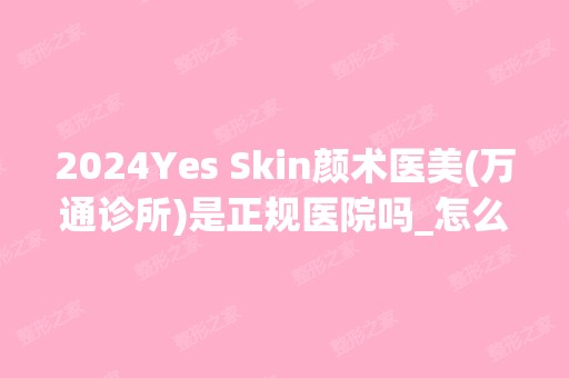 2024Yes Skin颜术医美(万通诊所)是正规医院吗_怎么样呢_是公立医院吗