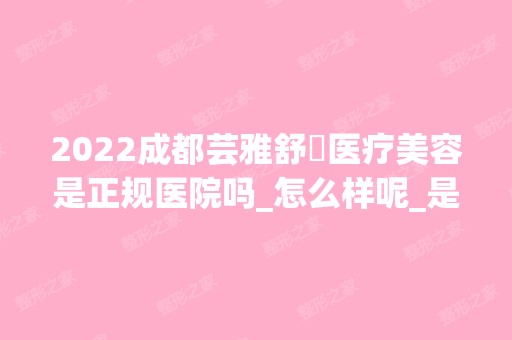 2024成都芸雅舒玥医疗美容是正规医院吗_怎么样呢_是公立医院吗