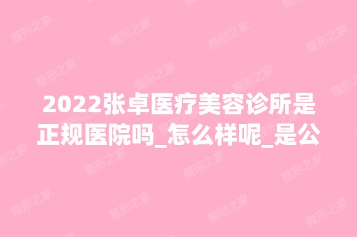 2024张卓医疗美容诊所是正规医院吗_怎么样呢_是公立医院吗