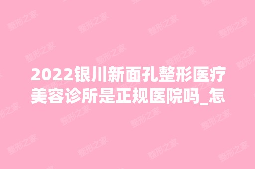 2024银川新面孔整形医疗美容诊所是正规医院吗_怎么样呢_是公立医院吗