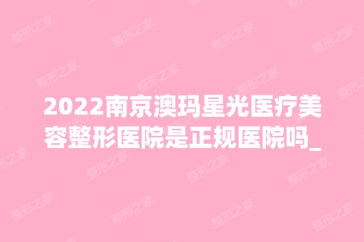 2024南京澳玛星光医疗美容整形医院是正规医院吗_怎么样呢_是公立医院吗