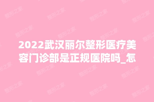 2024武汉丽尔整形医疗美容门诊部是正规医院吗_怎么样呢_是公立医院吗