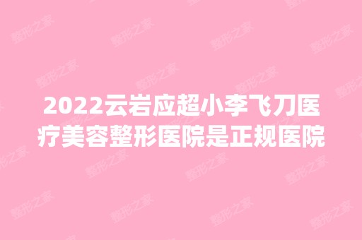 2024云岩应超小李飞刀医疗美容整形医院是正规医院吗_怎么样呢_是公立医院吗