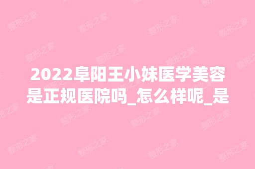 2024阜阳王小妹医学美容是正规医院吗_怎么样呢_是公立医院吗