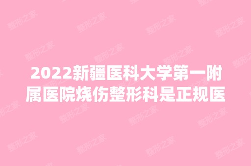 2024新疆医科大学第一附属医院烧伤整形科是正规医院吗_怎么样呢_是公立医院吗