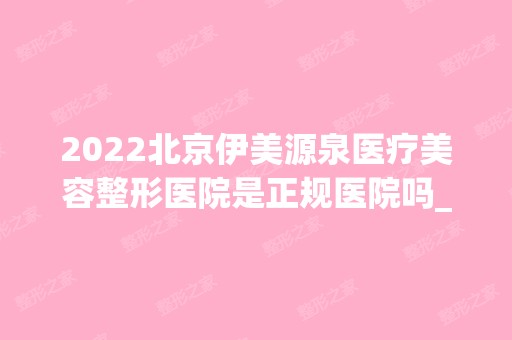 2024北京伊美源泉医疗美容整形医院是正规医院吗_怎么样呢_是公立医院吗