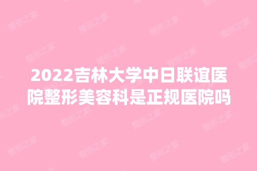 2024吉林大学中日联谊医院整形美容科是正规医院吗_怎么样呢_是公立医院吗