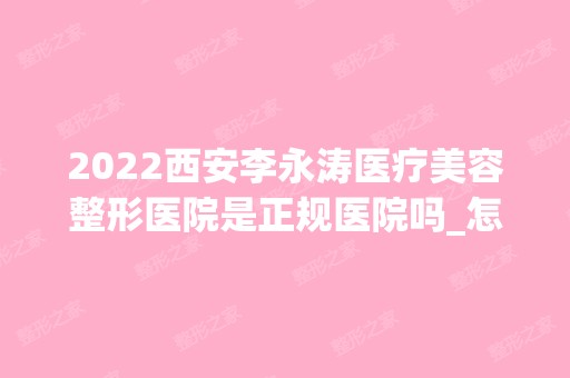 2024西安李永涛医疗美容整形医院是正规医院吗_怎么样呢_是公立医院吗