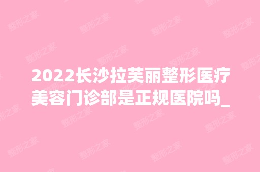 2024长沙拉芙丽整形医疗美容门诊部是正规医院吗_怎么样呢_是公立医院吗