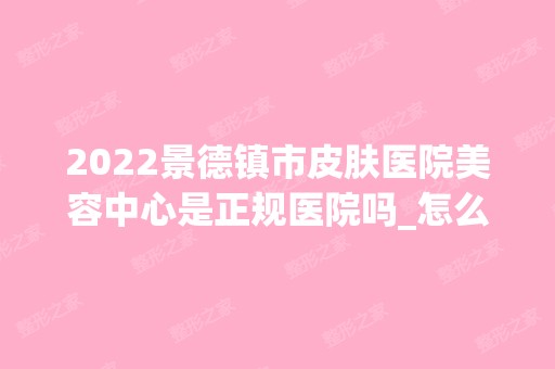 2024景德镇市皮肤医院美容中心是正规医院吗_怎么样呢_是公立医院吗