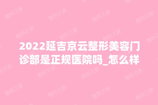 2024延吉京云整形美容门诊部是正规医院吗_怎么样呢_是公立医院吗