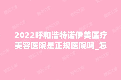 2024呼和浩特诺伊美医疗美容医院是正规医院吗_怎么样呢_是公立医院吗