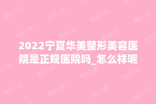 2024宁夏华美整形美容医院是正规医院吗_怎么样呢_是公立医院吗