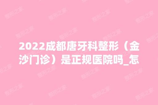 2024成都唐牙科整形（金沙门诊）是正规医院吗_怎么样呢_是公立医院吗