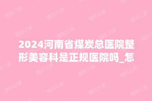 2024河南省煤炭总医院整形美容科是正规医院吗_怎么样呢_是公立医院吗